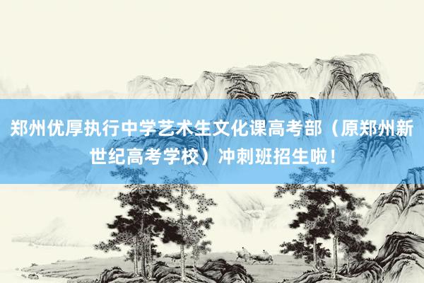郑州优厚执行中学艺术生文化课高考部（原郑州新世纪高考学校）冲刺班招生啦！