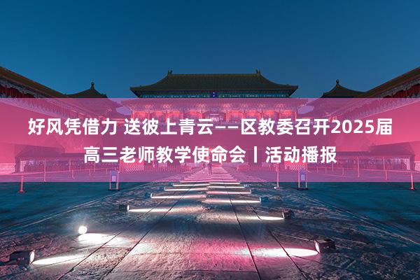 好风凭借力 送彼上青云——区教委召开2025届高三老师教学使命会丨活动播报