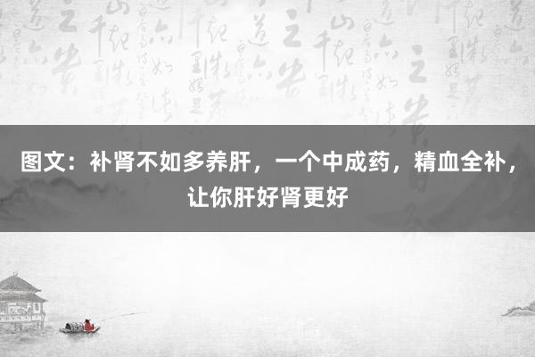 图文：补肾不如多养肝，一个中成药，精血全补，让你肝好肾更好