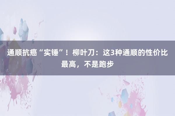 通顺抗癌“实锤”！柳叶刀：这3种通顺的性价比最高，不是跑步