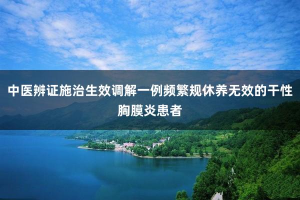 中医辨证施治生效调解一例频繁规休养无效的干性胸膜炎患者