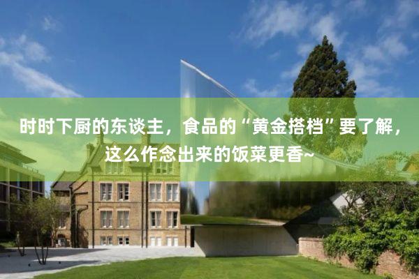 时时下厨的东谈主，食品的“黄金搭档”要了解，这么作念出来的饭菜更香~