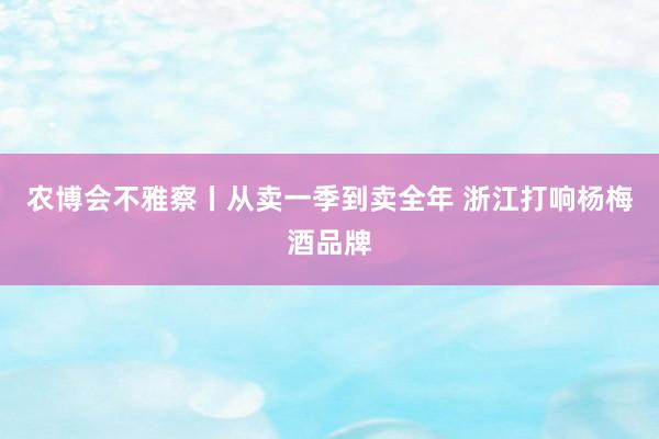 农博会不雅察丨从卖一季到卖全年 浙江打响杨梅酒品牌