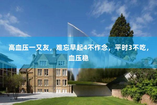 高血压一又友，难忘早起4不作念，平时3不吃，血压稳