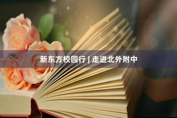 新东方校园行 | 走进北外附中