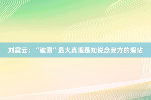 刘震云：“破圈”最大真理是知说念我方的瑕玷