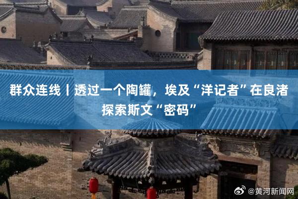 群众连线丨透过一个陶罐，埃及“洋记者”在良渚探索斯文“密码”