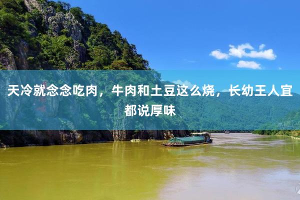 天冷就念念吃肉，牛肉和土豆这么烧，长幼王人宜都说厚味