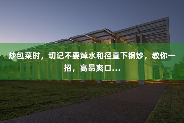 炒包菜时，切记不要焯水和径直下锅炒，教你一招，高昂爽口…