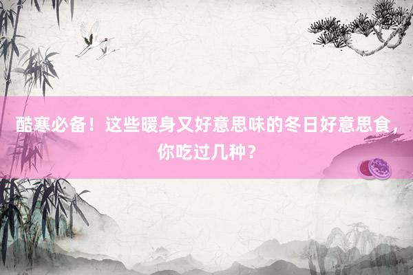 酷寒必备！这些暖身又好意思味的冬日好意思食，你吃过几种？