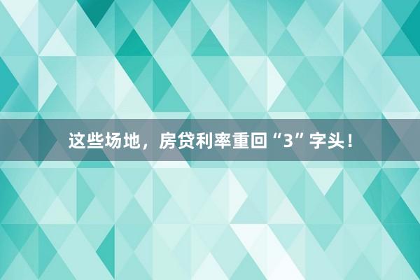 这些场地，房贷利率重回“3”字头！