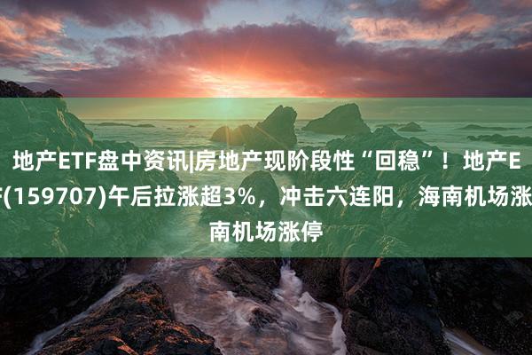 地产ETF盘中资讯|房地产现阶段性“回稳”！地产ETF(159707)午后拉涨超3%，冲击六连阳，海南机场涨停