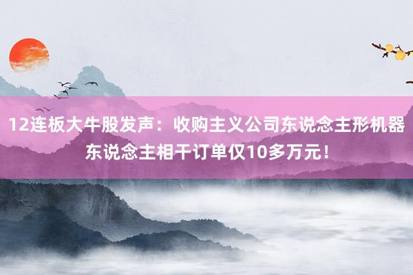12连板大牛股发声：收购主义公司东说念主形机器东说念主相干订单仅10多万元！