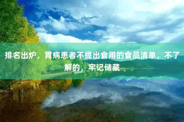 排名出炉，胃病患者不提出食用的食品清单，不了解的，牢记储藏