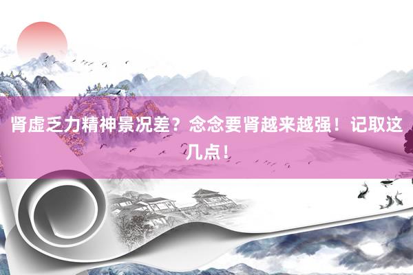 肾虚乏力精神景况差？念念要肾越来越强！记取这几点！
