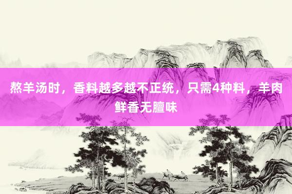 熬羊汤时，香料越多越不正统，只需4种料，羊肉鲜香无膻味