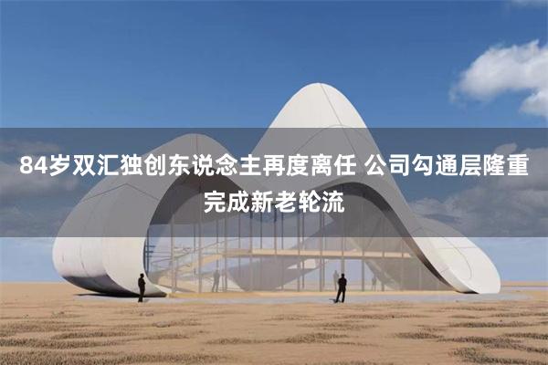 84岁双汇独创东说念主再度离任 公司勾通层隆重完成新老轮流