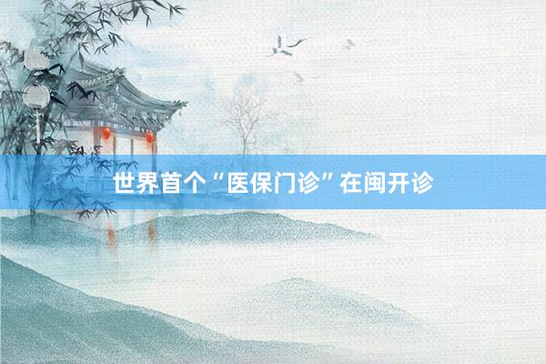 世界首个“医保门诊”在闽开诊