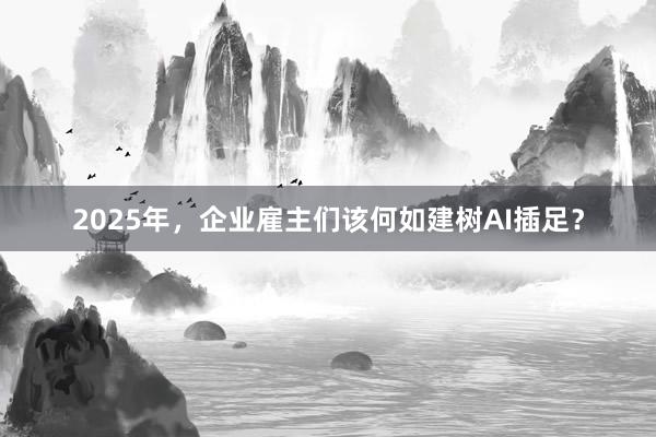 2025年，企业雇主们该何如建树AI插足？