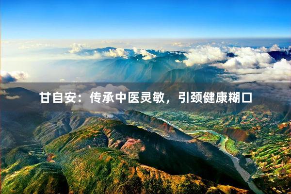 甘自安：传承中医灵敏，引颈健康糊口