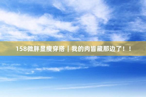 158微胖显瘦穿搭｜我的肉皆藏那边了！！